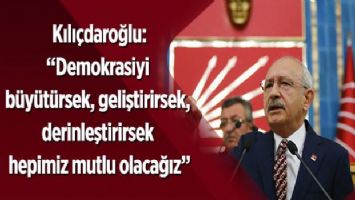 Kılıçdaroğlu: &quot;Demokrasiyi büyütürsek, geliştirirsek, derinleştirirsek hepimiz mutlu olacağız&quot;